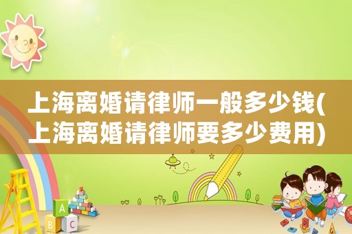 上海離婚請律師一般多少錢(上海離婚請律師要多少費用)