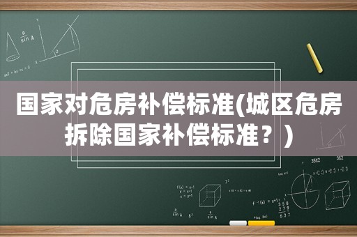 國家對危房補償標準(城區危房拆除國家補償標準？)