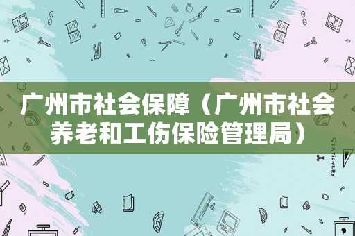廣州市社會保障（廣州市社會養老和工傷保險管理局）