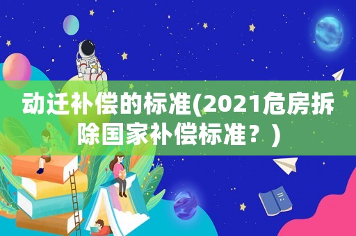 動遷補償的標準(2021危房拆除國家補償標準？)