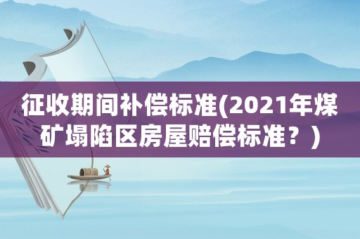 征收期間補償標準(2021年煤礦塌陷區(qū)房屋賠償標準？)