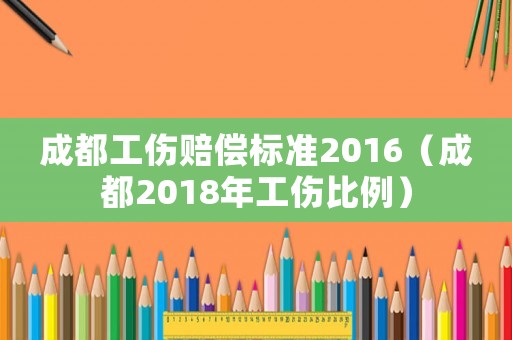 成都工傷賠償標準2016（成都2018年工傷比例）