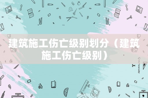 建筑施工傷亡級別劃分（建筑施工傷亡級別）