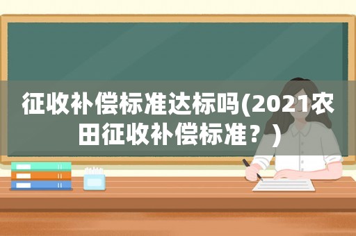 征收補(bǔ)償標(biāo)準(zhǔn)達(dá)標(biāo)嗎(2021農(nóng)田征收補(bǔ)償標(biāo)準(zhǔn)？)