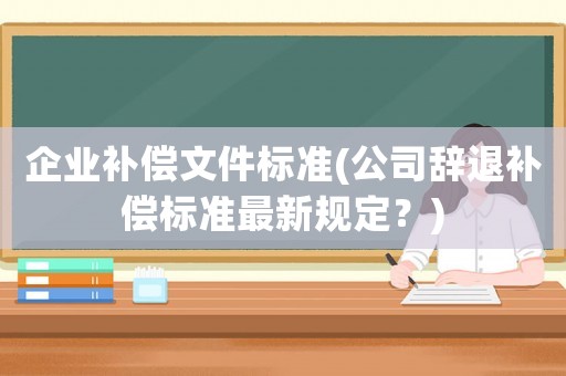 企業補償文件標準(公司辭退補償標準最新規定？)