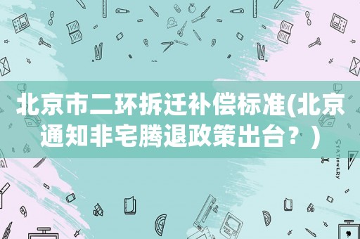 北京市二環拆遷補償標準(北京通知非宅騰退政策出臺？)