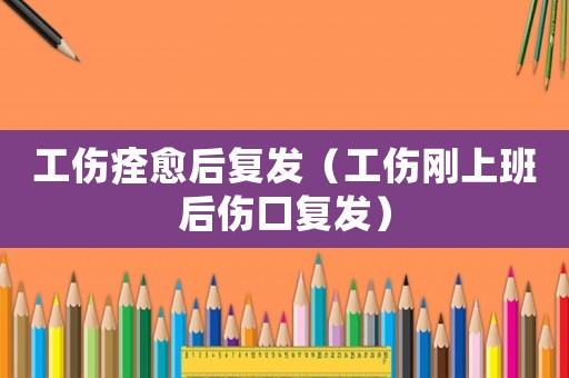 工傷痊愈后復發（工傷剛上班后傷口復發）