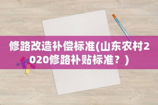 修路改造補償標準(山東農村2020修路補貼標準？)
