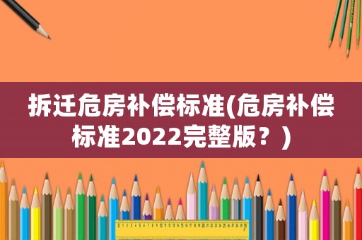 拆遷危房補(bǔ)償標(biāo)準(zhǔn)(危房補(bǔ)償標(biāo)準(zhǔn)2022完整版？)
