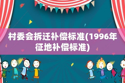 村委會拆遷補償標準(1996年征地補償標準)
