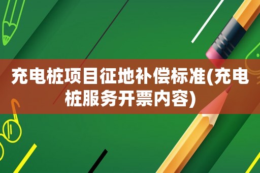 充電樁項目征地補償標準(充電樁服務開票內容)