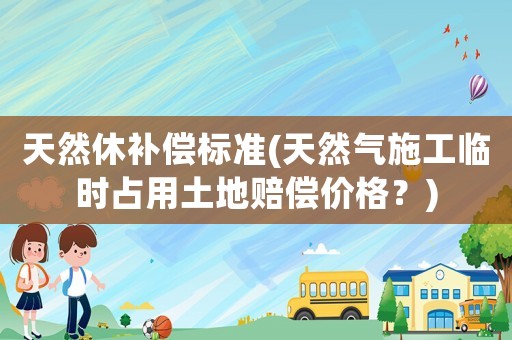 天然休補償標準(天然氣施工臨時占用土地賠償價格？)