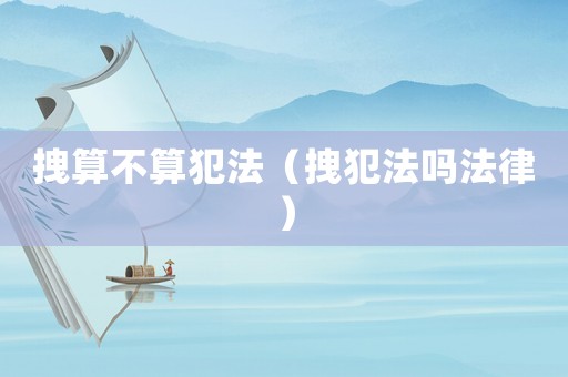 拽算不算犯法（拽犯法嗎法律）