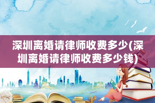 深圳離婚請(qǐng)律師收費(fèi)多少(深圳離婚請(qǐng)律師收費(fèi)多少錢)