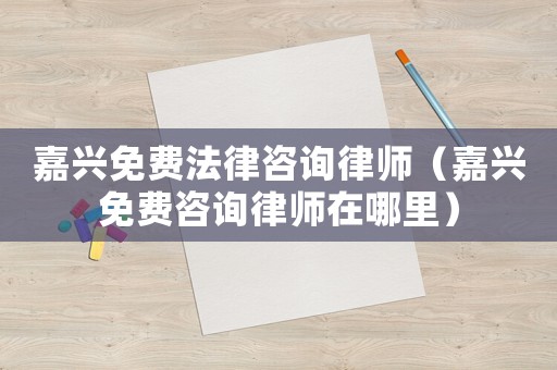嘉興免費法律咨詢律師（嘉興免費咨詢律師在哪里）