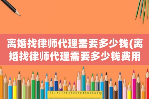 離婚找律師代理需要多少錢(離婚找律師代理需要多少錢費用)