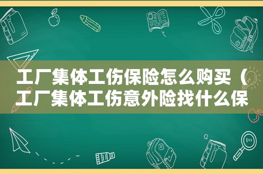 工廠集體工傷保險怎么購買（工廠集體工傷意外險找什么保險公司）