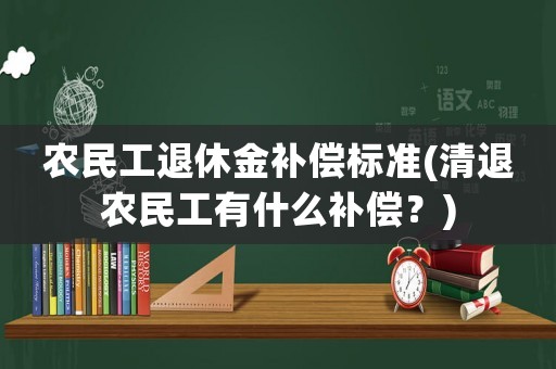 農民工退休金補償標準(清退農民工有什么補償？)