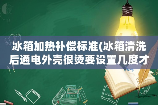 冰箱加熱補償標準(冰箱清洗后通電外殼很燙要設置幾度才好？)