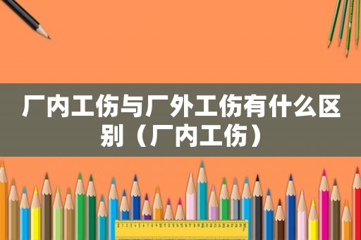 廠內工傷與廠外工傷有什么區別（廠內工傷）