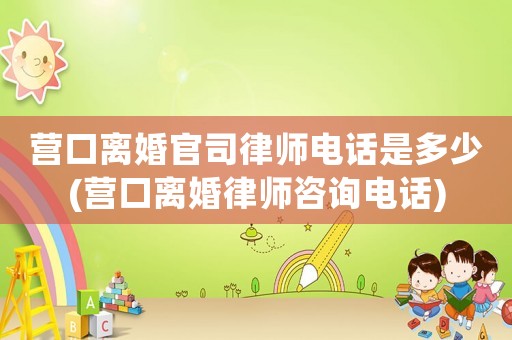 營口離婚官司律師電話是多少(營口離婚律師咨詢電話)