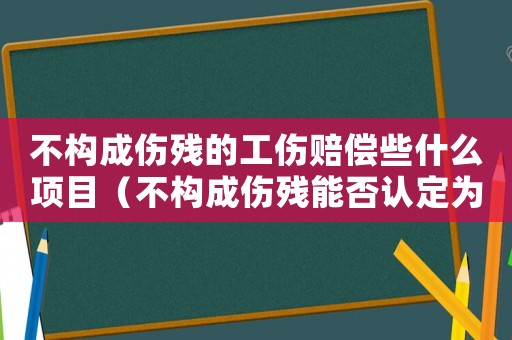 不構成傷殘的工傷賠償些什么項目（不構成傷殘能否認定為工傷）