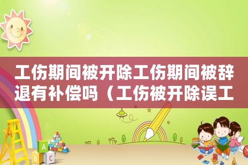 工傷期間被開除工傷期間被辭退有補償嗎（工傷被開除誤工費）