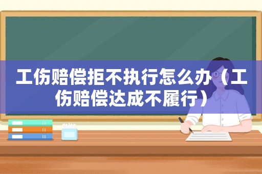 工傷賠償拒不執行怎么辦（工傷賠償達成不履行）