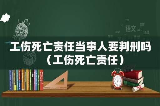 工傷死亡責任當事人要判刑嗎（工傷死亡責任）