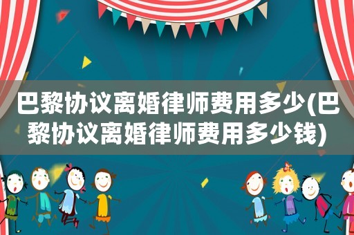 巴黎協議離婚律師費用多少(巴黎協議離婚律師費用多少錢)