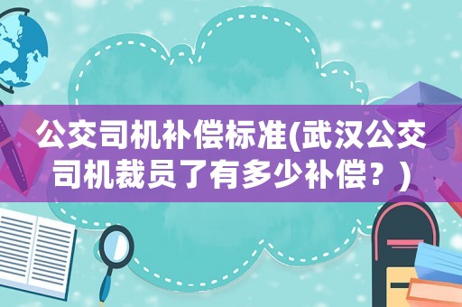 公交司機補償標準(武漢公交司機裁員了有多少補償？)