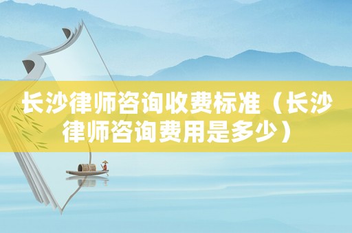 長沙律師咨詢收費標準（長沙律師咨詢費用是多少）