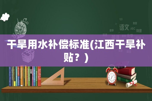 干旱用水補償標準(江西干旱補貼？)
