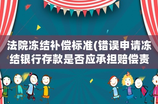 法院凍結補償標準(錯誤申請凍結銀行存款是否應承擔賠償責任？賠償額如何確認？)