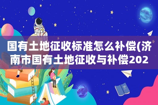 國有土地征收標準怎么補償(濟南市國有土地征收與補償2021)