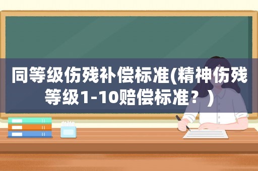 同等級傷殘補償標準(精神傷殘等級1-10賠償標準？)