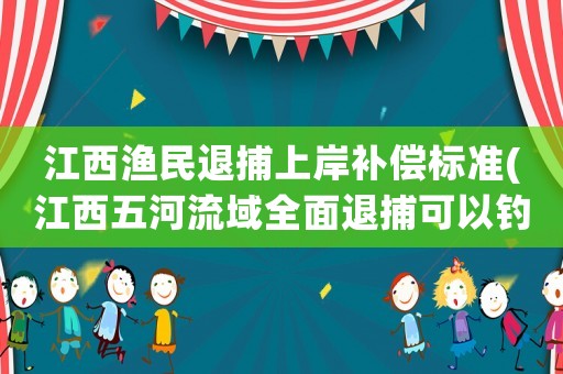 江西漁民退捕上岸補償標準(江西五河流域全面退捕可以釣魚嗎？)
