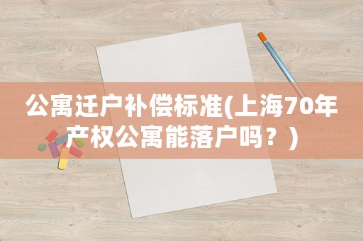 公寓遷戶補償標準(上海70年產權公寓能落戶嗎？)