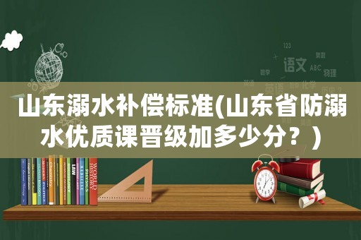 山東溺水補償標準(山東省防溺水優質課晉級加多少分？)