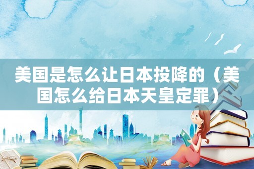 美國是怎么讓日本投降的（美國怎么給日本天皇定罪）