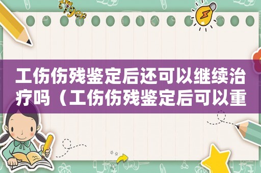 工傷傷殘鑒定后還可以繼續(xù)治療嗎（工傷傷殘鑒定后可以重新鑒定嗎）