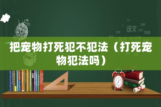 把寵物打死犯不犯法（打死寵物犯法嗎）