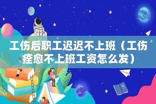 工傷后職工遲遲不上班（工傷痊愈不上班工資怎么發）