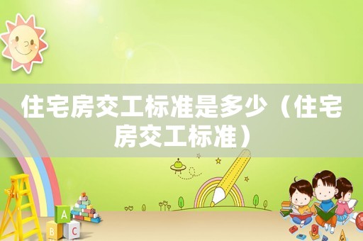 住宅房交工標(biāo)準(zhǔn)是多少（住宅房交工標(biāo)準(zhǔn)）