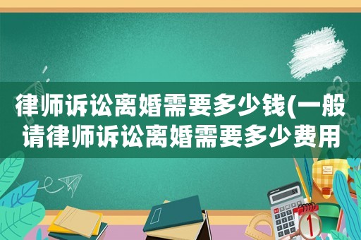 律師訴訟離婚需要多少錢(一般請律師訴訟離婚需要多少費用)