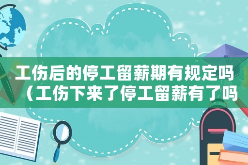 工傷后的停工留薪期有規定嗎（工傷下來了停工留薪有了嗎）