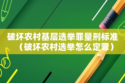 破壞農村基層選舉罪量刑標準（破壞農村選舉怎么定罪）