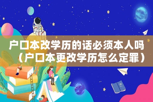 戶口本改學(xué)歷的話必須本人嗎（戶口本更改學(xué)歷怎么定罪）