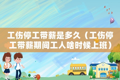 工傷停工帶薪是多久（工傷停工帶薪期間工人啥時(shí)候上班）