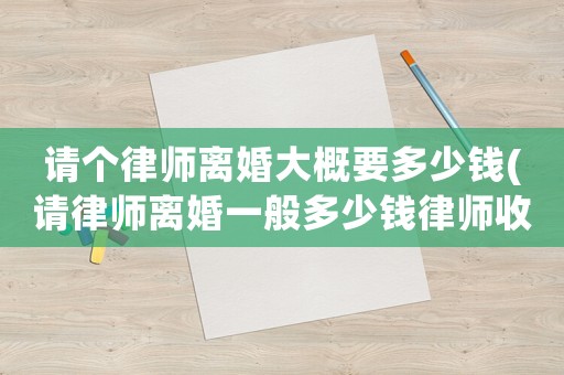 請個律師離婚大概要多少錢(請律師離婚一般多少錢律師收費標準)